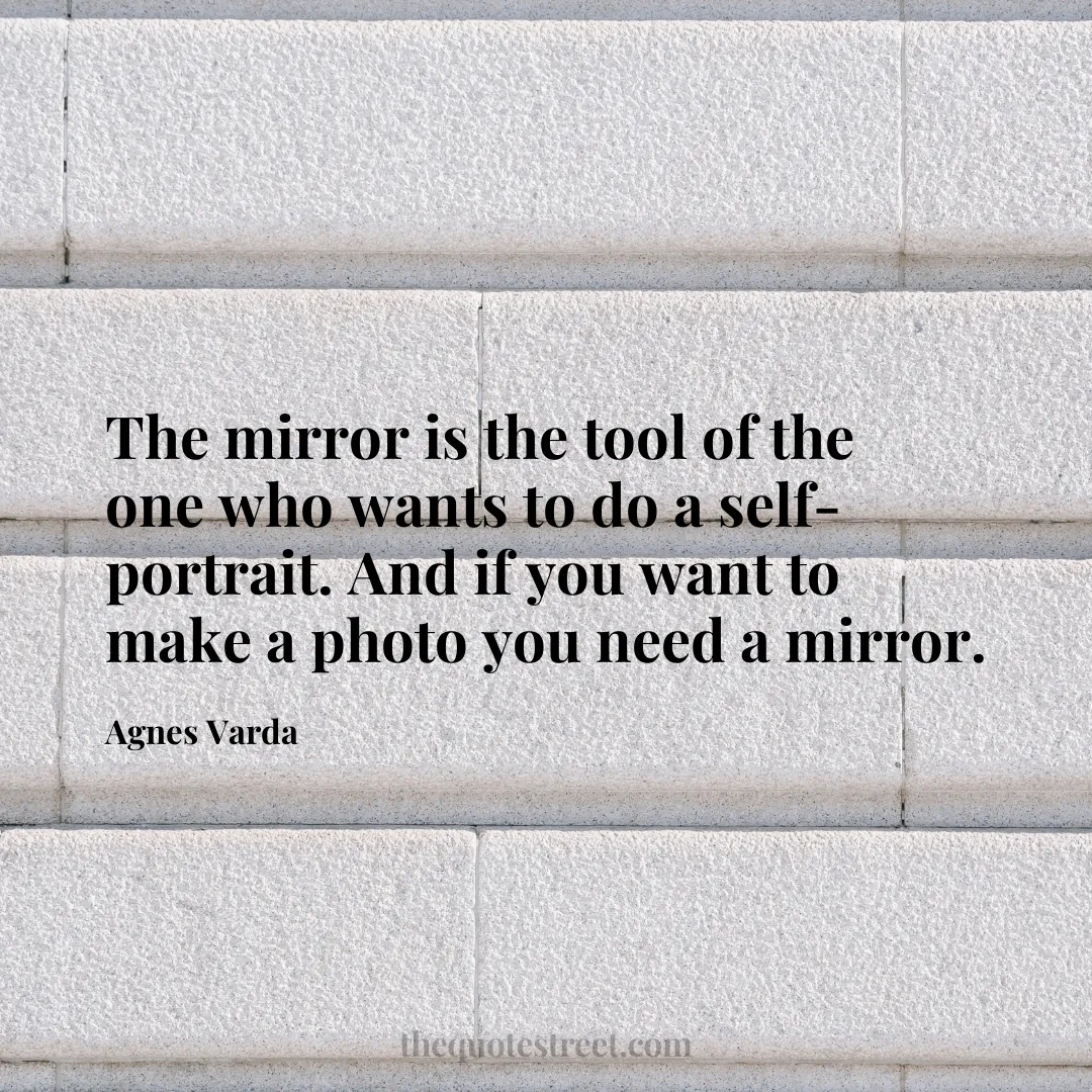 The mirror is the tool of the one who wants to do a self-portrait. And if you want to make a photo you need a mirror. - Agnes Varda