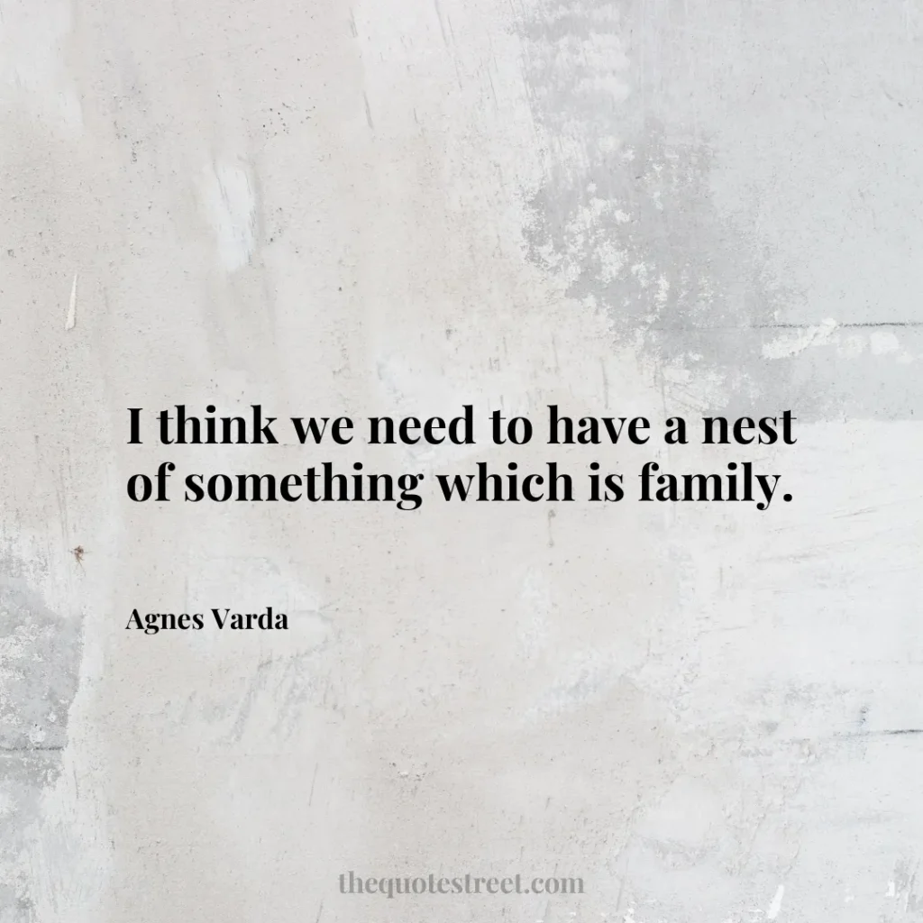 I think we need to have a nest of something which is family. - Agnes Varda