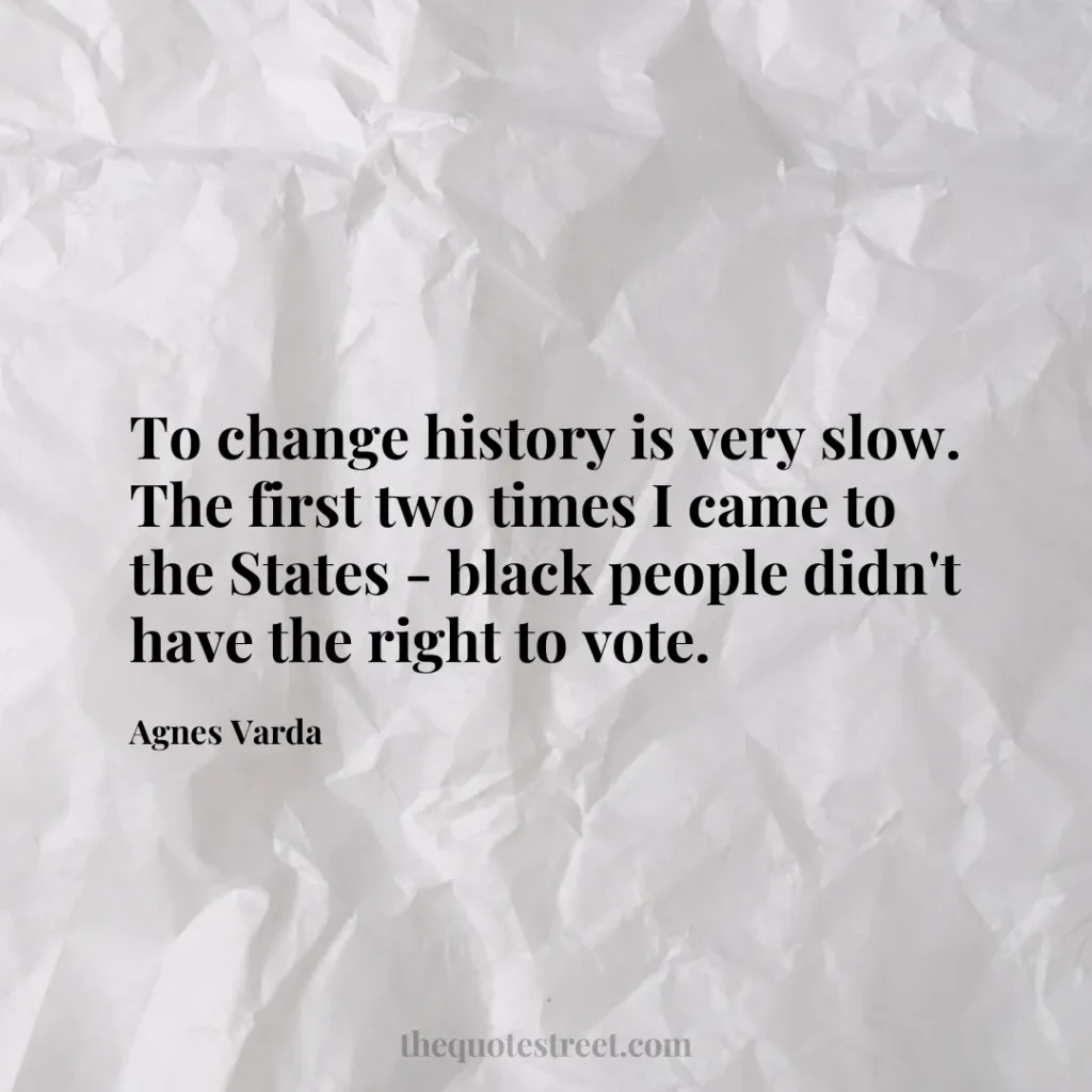 To change history is very slow. The first two times I came to the States - black people didn't have the right to vote. - Agnes Varda