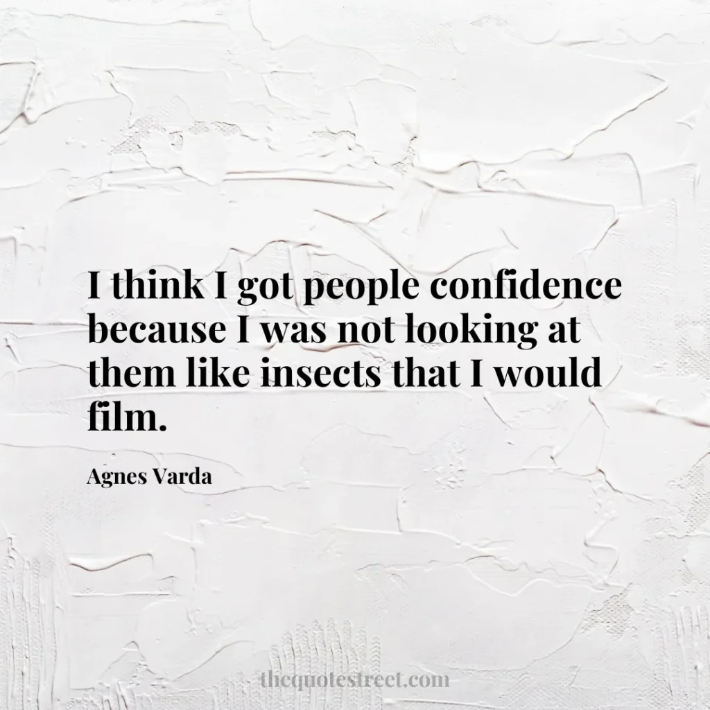 I think I got people confidence because I was not looking at them like insects that I would film. - Agnes Varda