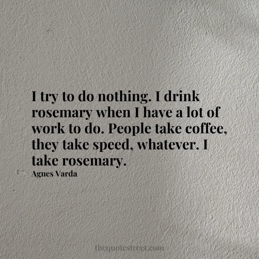 I try to do nothing. I drink rosemary when I have a lot of work to do. People take coffee
