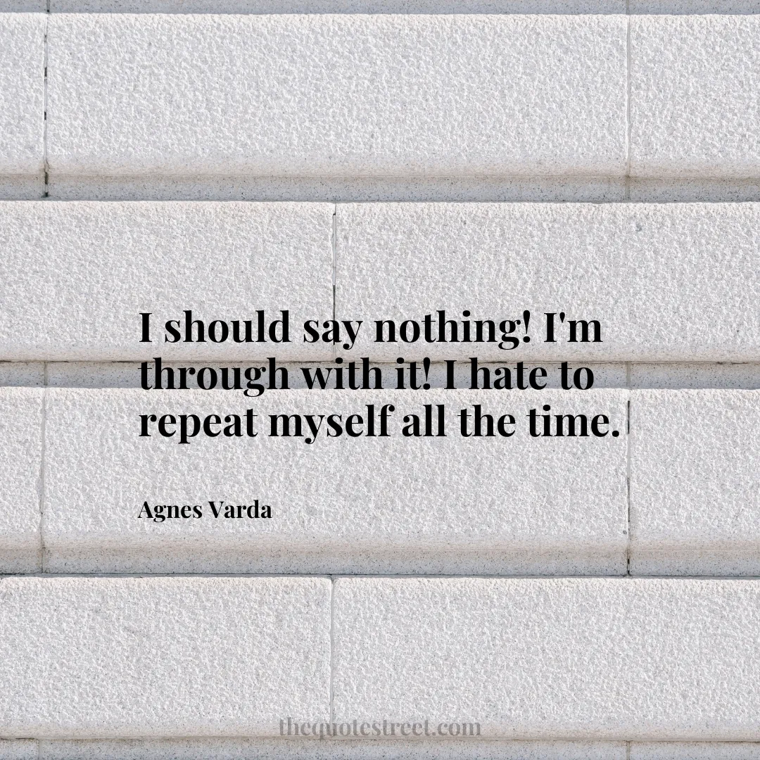 I should say nothing! I'm through with it! I hate to repeat myself all the time. - Agnes Varda