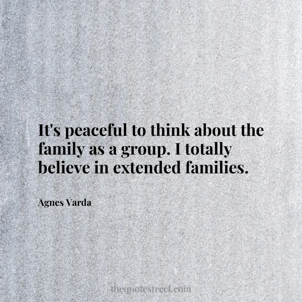 It's peaceful to think about the family as a group. I totally believe in extended families. - Agnes Varda