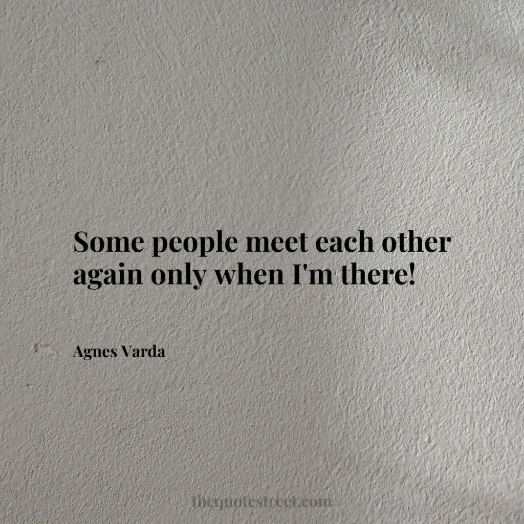 Some people meet each other again only when I'm there! - Agnes Varda