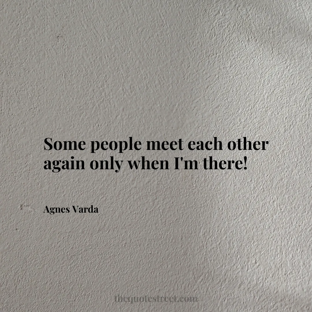 Some people meet each other again only when I'm there! - Agnes Varda