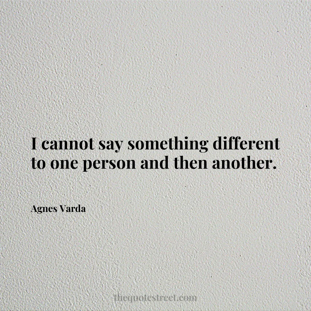 I cannot say something different to one person and then another. - Agnes Varda