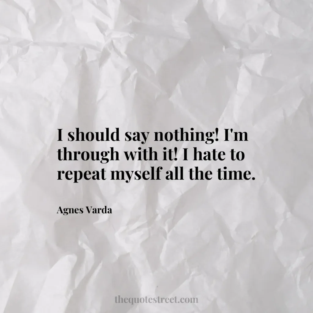 I should say nothing! I'm through with it! I hate to repeat myself all the time. - Agnes Varda