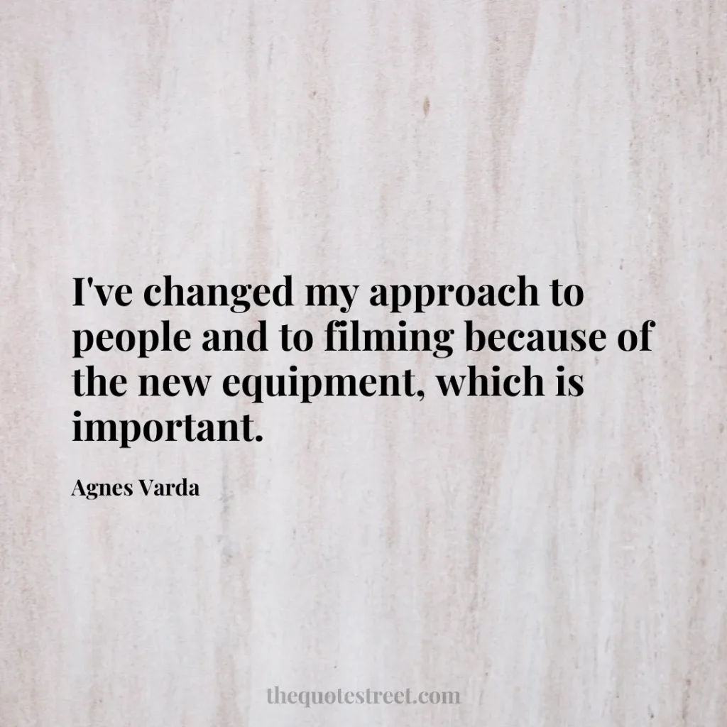 I've changed my approach to people and to filming because of the new equipment