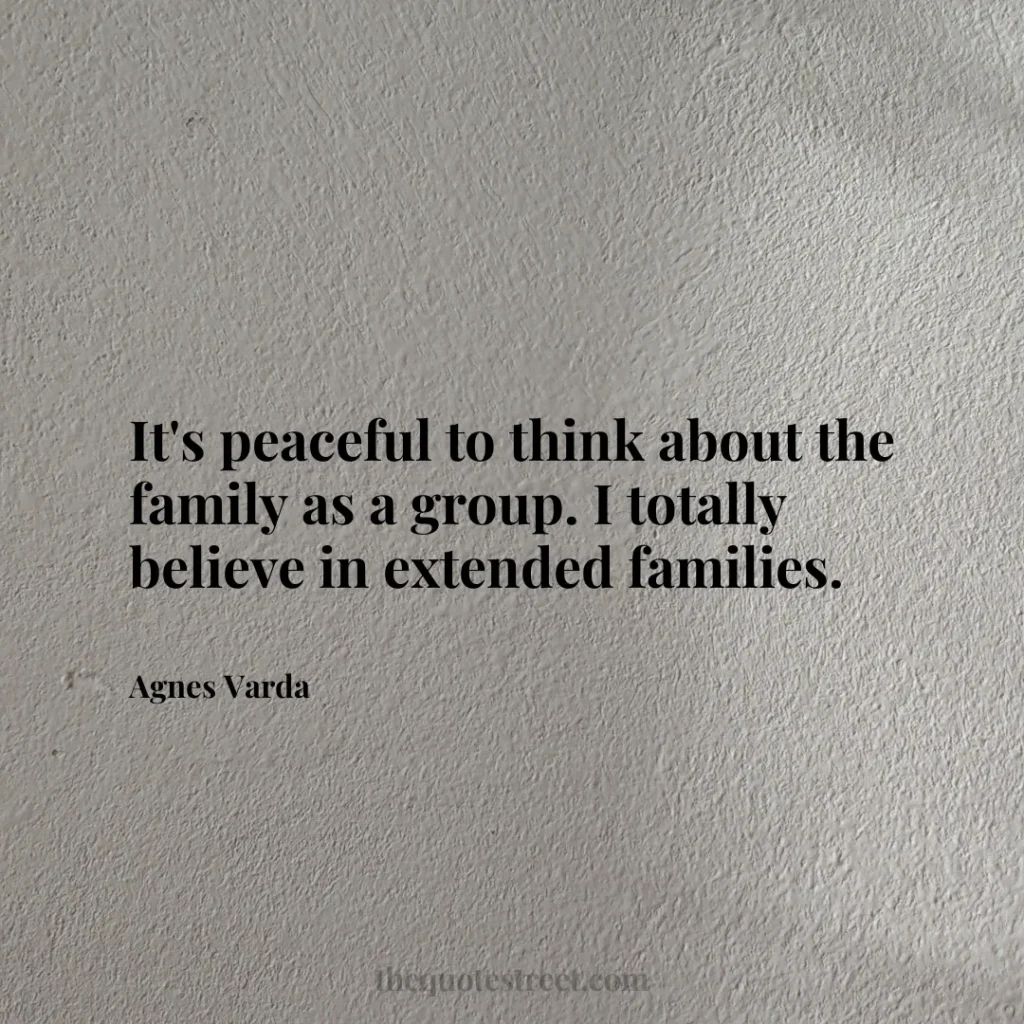 It's peaceful to think about the family as a group. I totally believe in extended families. - Agnes Varda