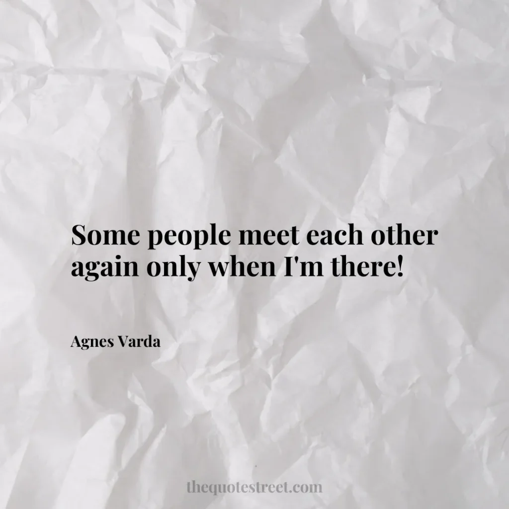 Some people meet each other again only when I'm there! - Agnes Varda
