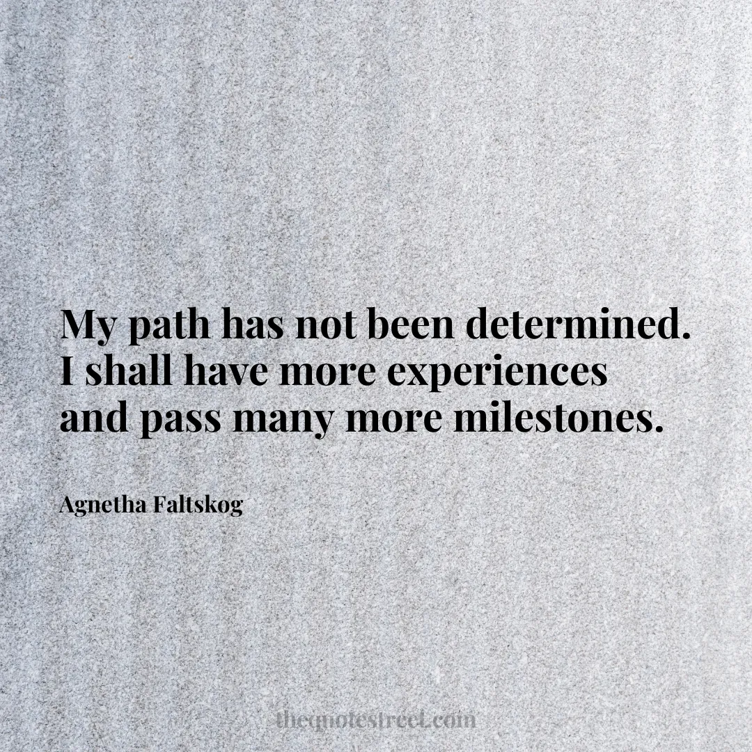 My path has not been determined. I shall have more experiences and pass many more milestones. - Agnetha Faltskog