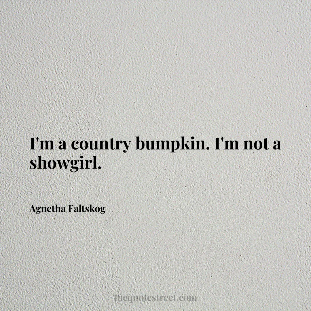 I'm a country bumpkin. I'm not a showgirl. - Agnetha Faltskog