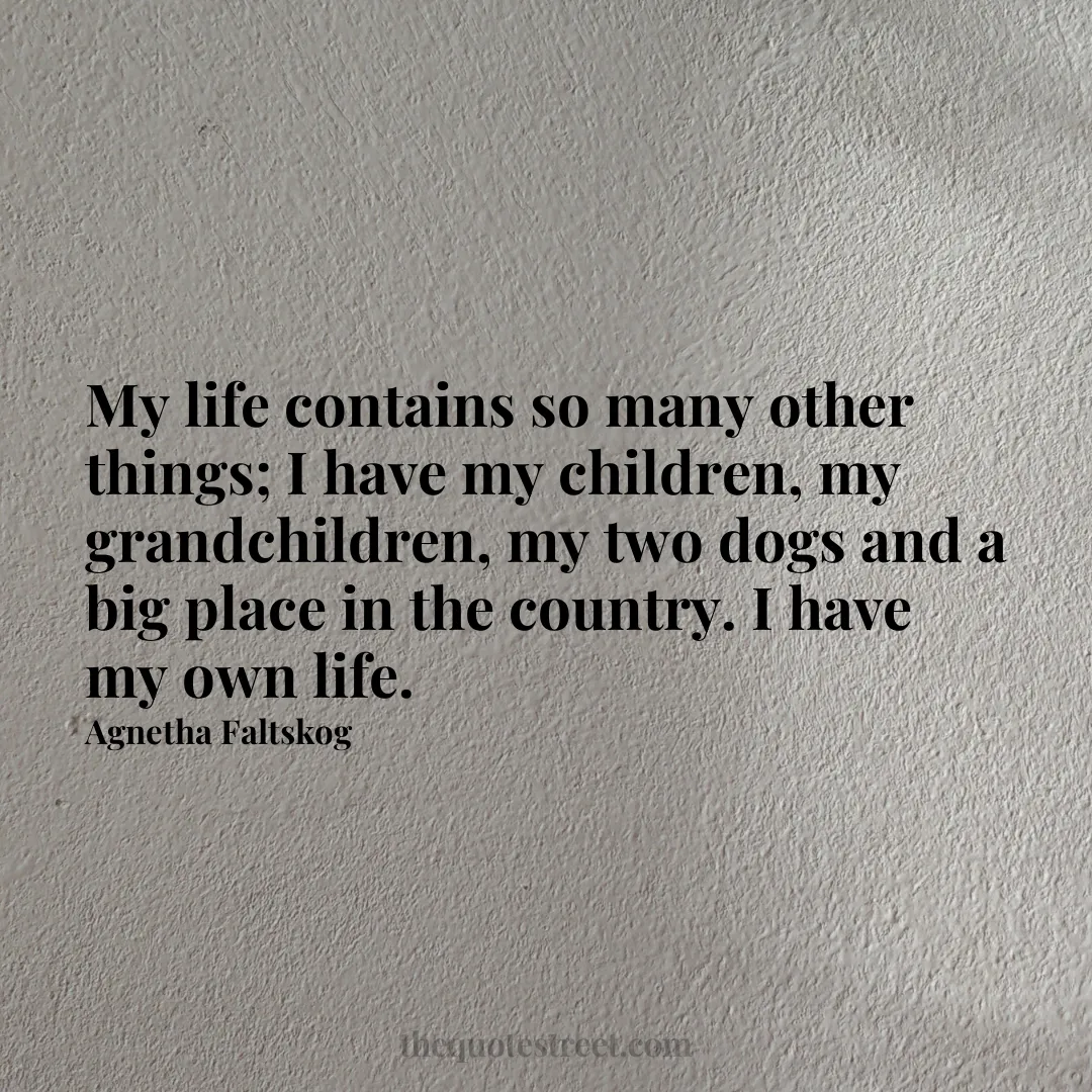 My life contains so many other things; I have my children