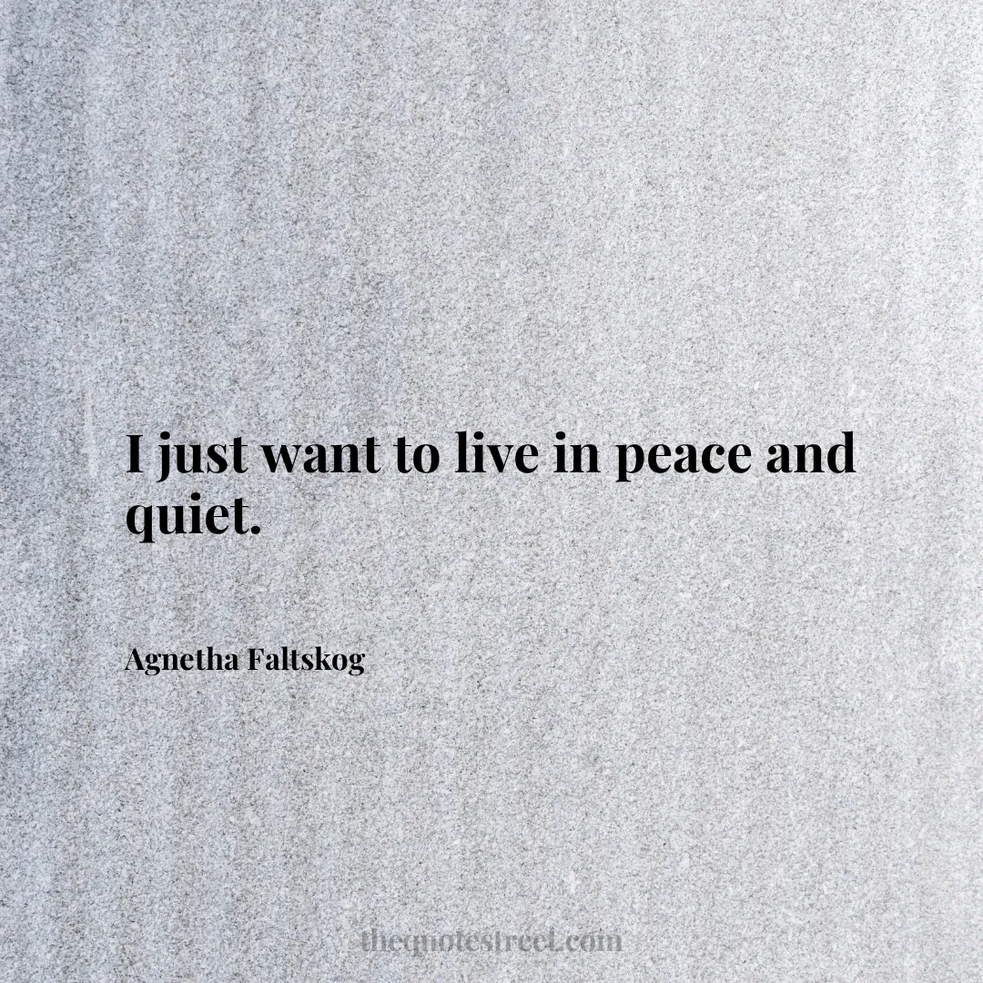 I just want to live in peace and quiet. - Agnetha Faltskog