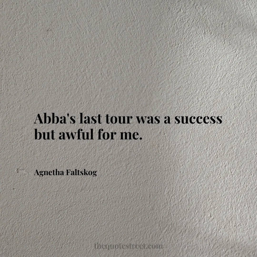 Abba's last tour was a success but awful for me. - Agnetha Faltskog