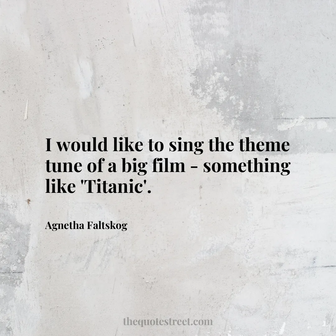 I would like to sing the theme tune of a big film - something like 'Titanic'. - Agnetha Faltskog