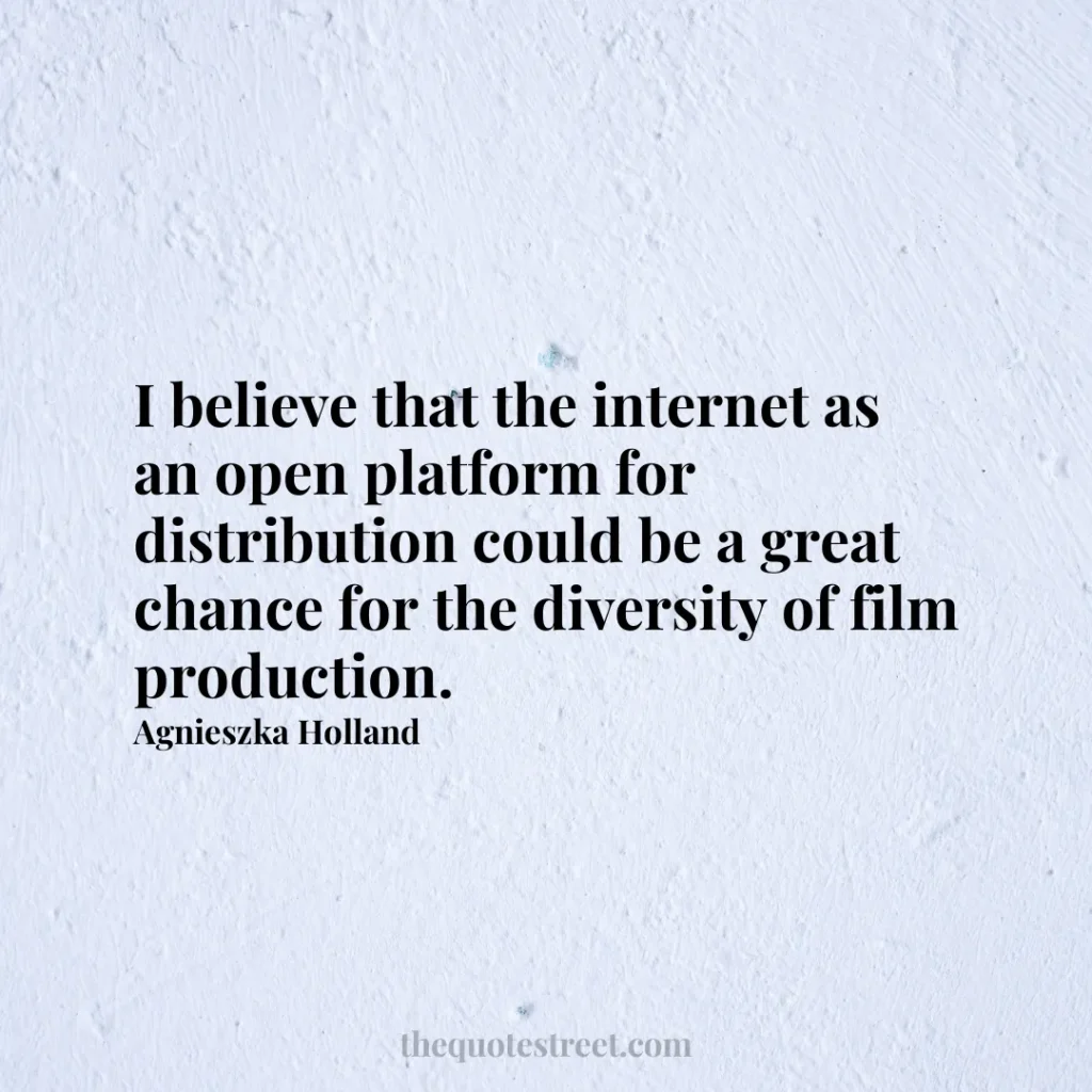I believe that the internet as an open platform for distribution could be a great chance for the diversity of film production. - Agnieszka Holland
