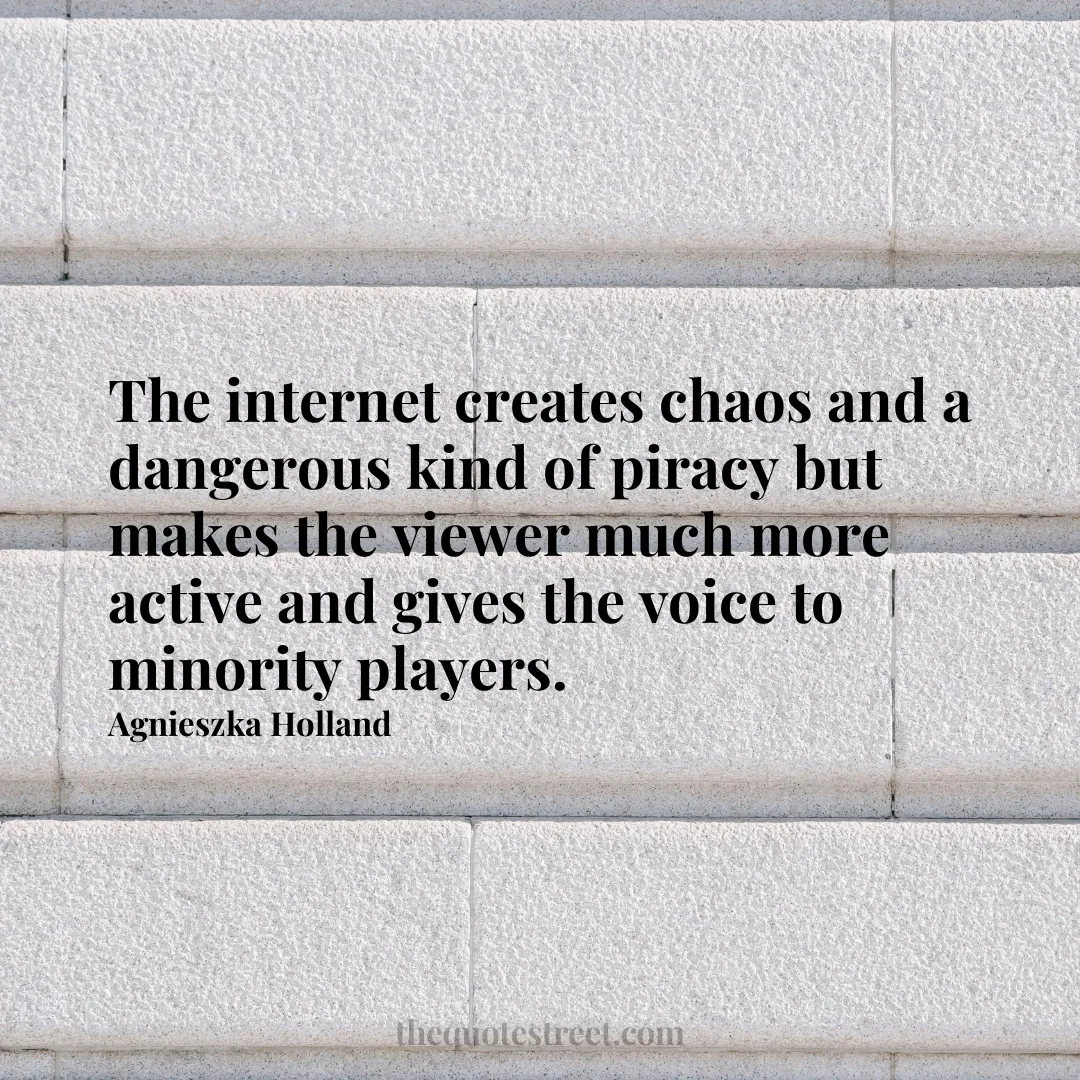 The internet creates chaos and a dangerous kind of piracy but makes the viewer much more active and gives the voice to minority players. - Agnieszka Holland