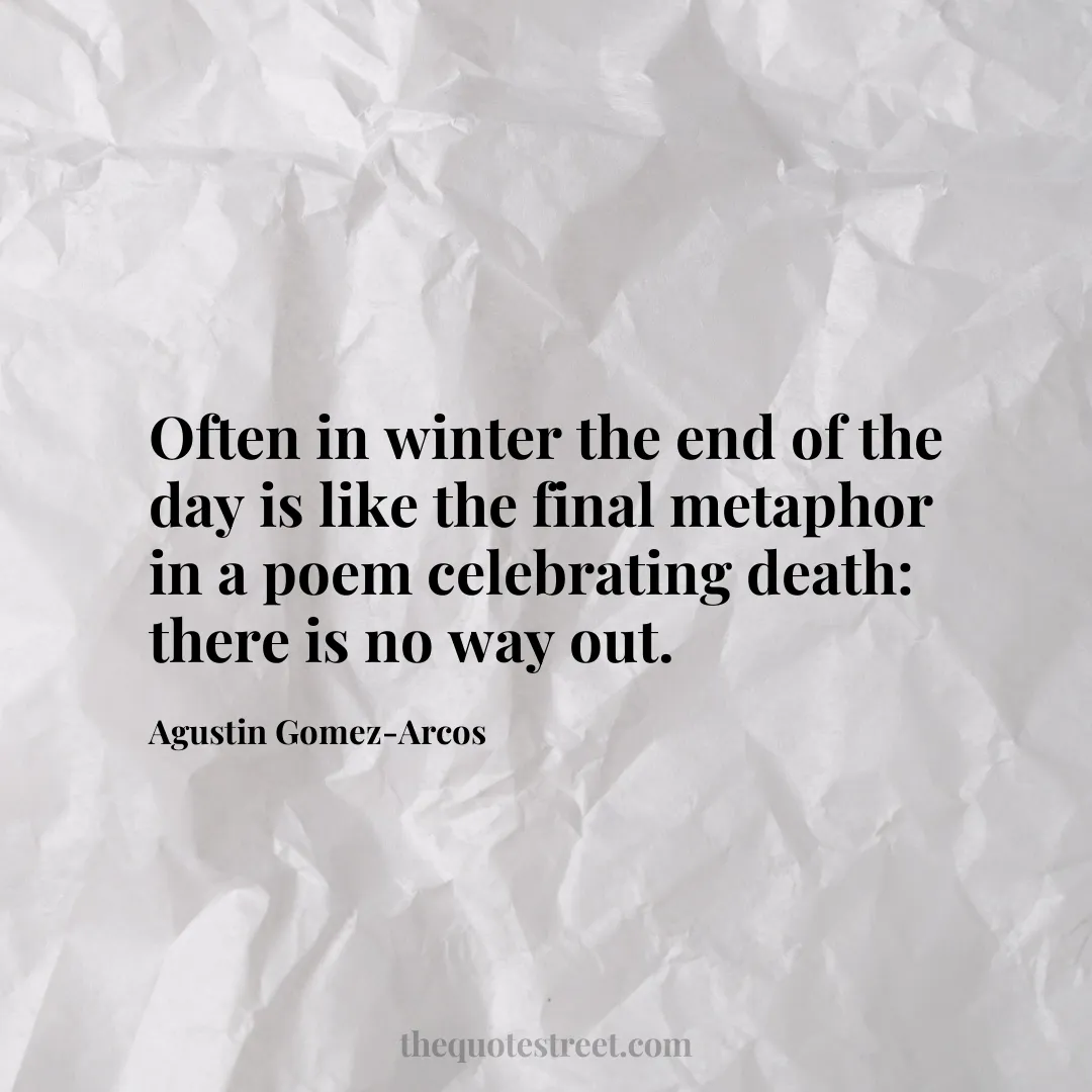 Often in winter the end of the day is like the final metaphor in a poem celebrating death: there is no way out. - Agustin Gomez-Arcos