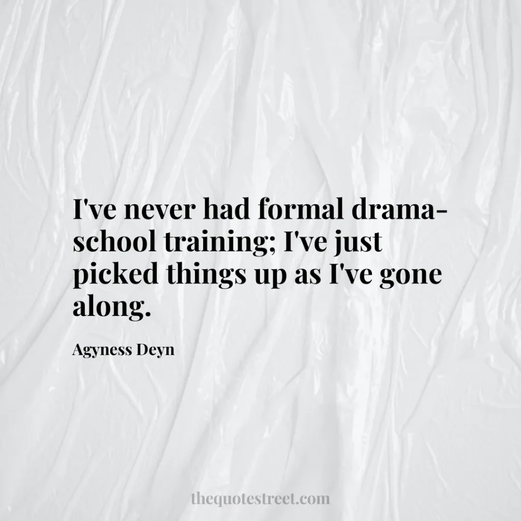 I've never had formal drama-school training; I've just picked things up as I've gone along. - Agyness Deyn