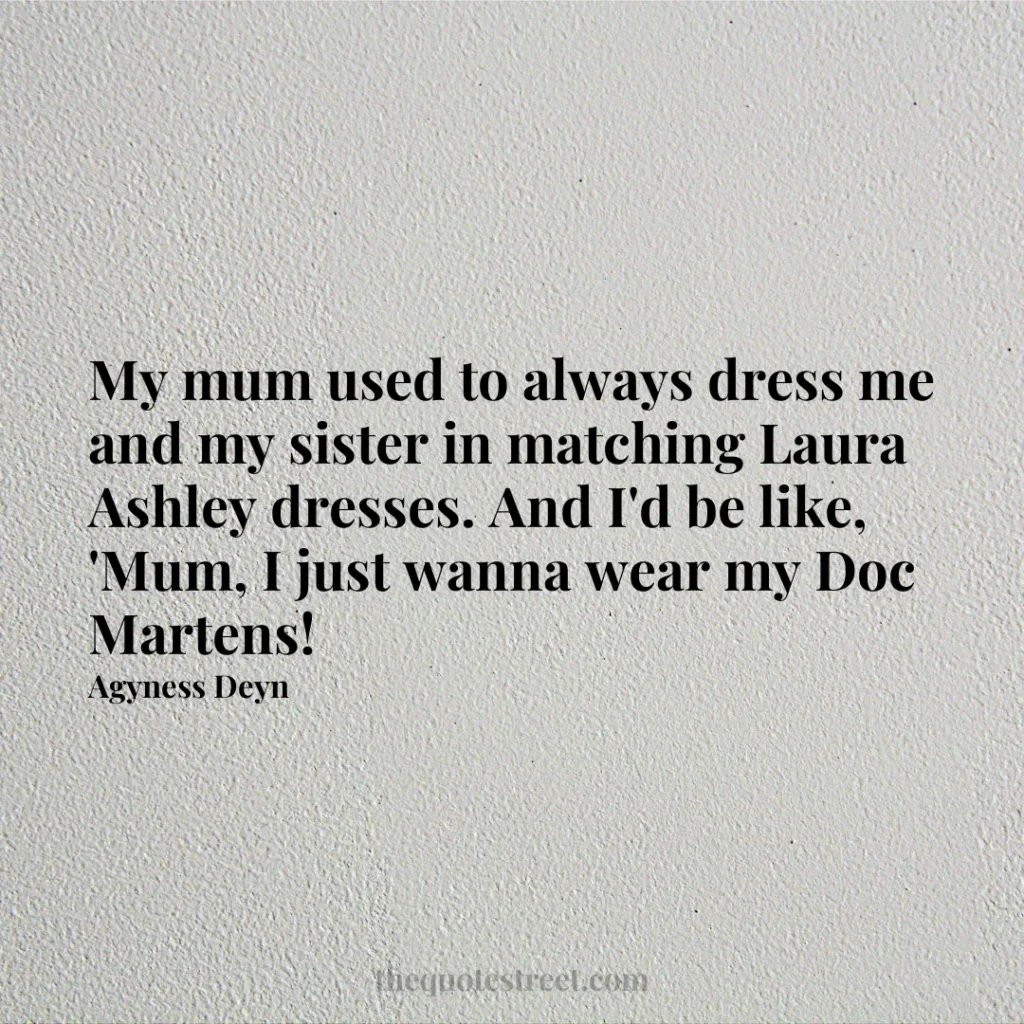 My mum used to always dress me and my sister in matching Laura Ashley dresses. And I'd be like
