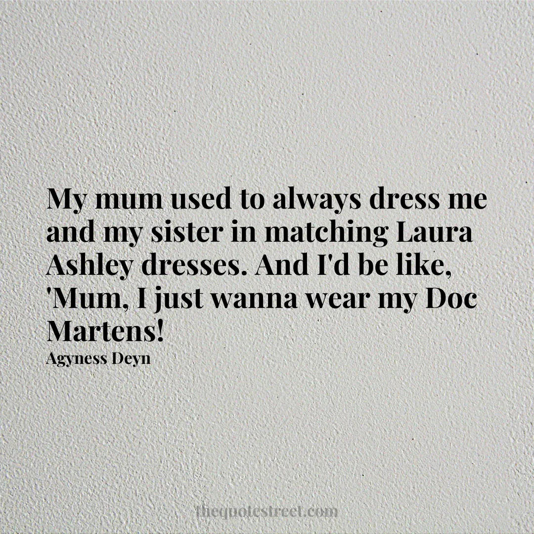 My mum used to always dress me and my sister in matching Laura Ashley dresses. And I'd be like