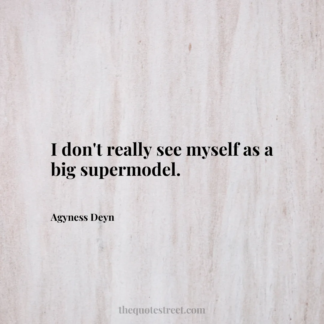 I don't really see myself as a big supermodel. - Agyness Deyn