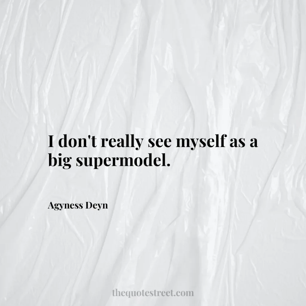 I don't really see myself as a big supermodel. - Agyness Deyn