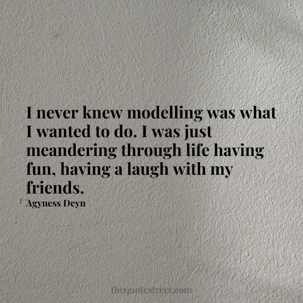 I never knew modelling was what I wanted to do. I was just meandering through life having fun