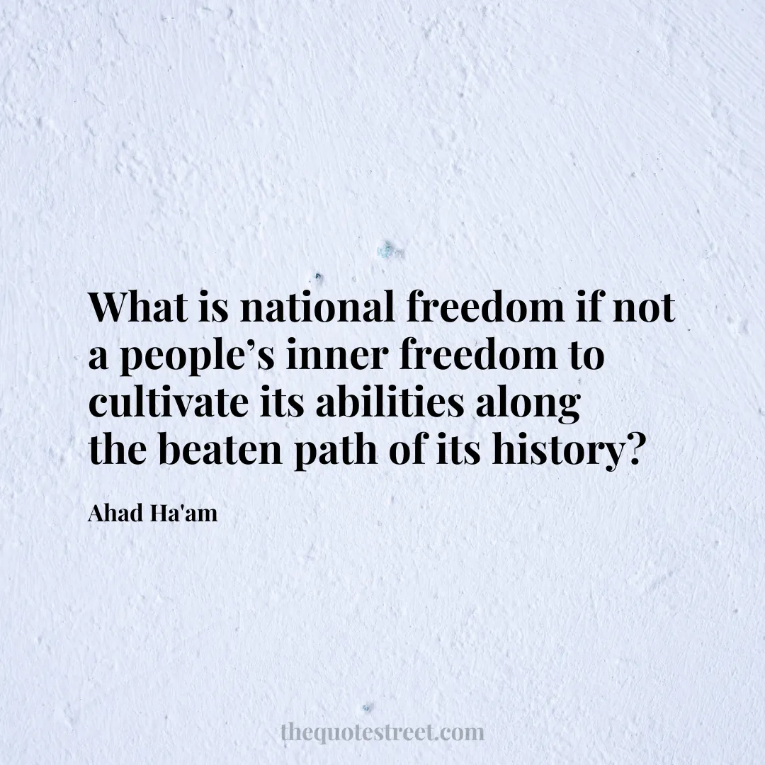 What is national freedom if not a people’s inner freedom to cultivate its abilities along the beaten path of its history? - Ahad Ha'am