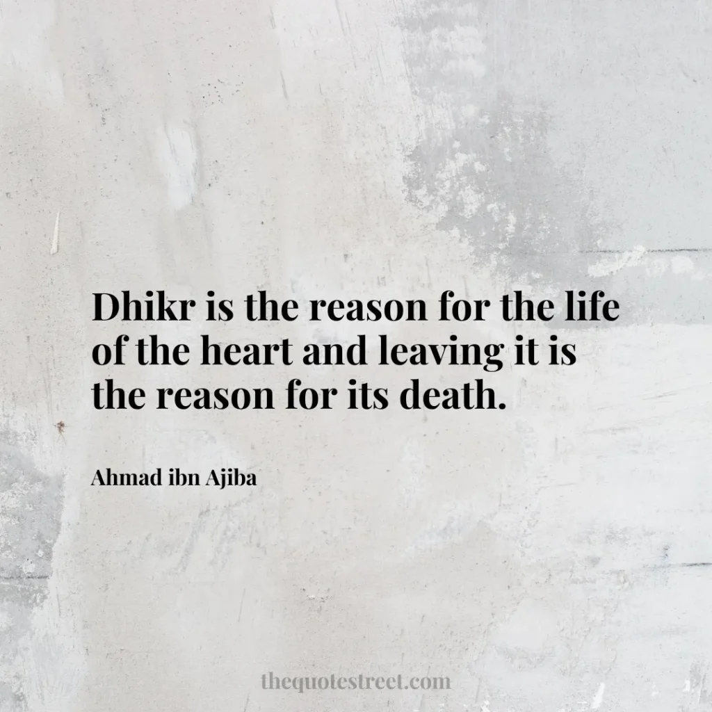 Dhikr is the reason for the life of the heart and leaving it is the reason for its death. - Ahmad ibn Ajiba