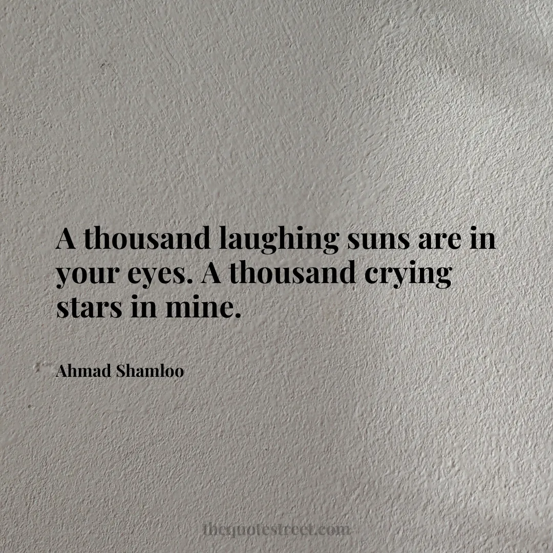 A thousand laughing suns are in your eyes. A thousand crying stars in mine. - Ahmad Shamloo