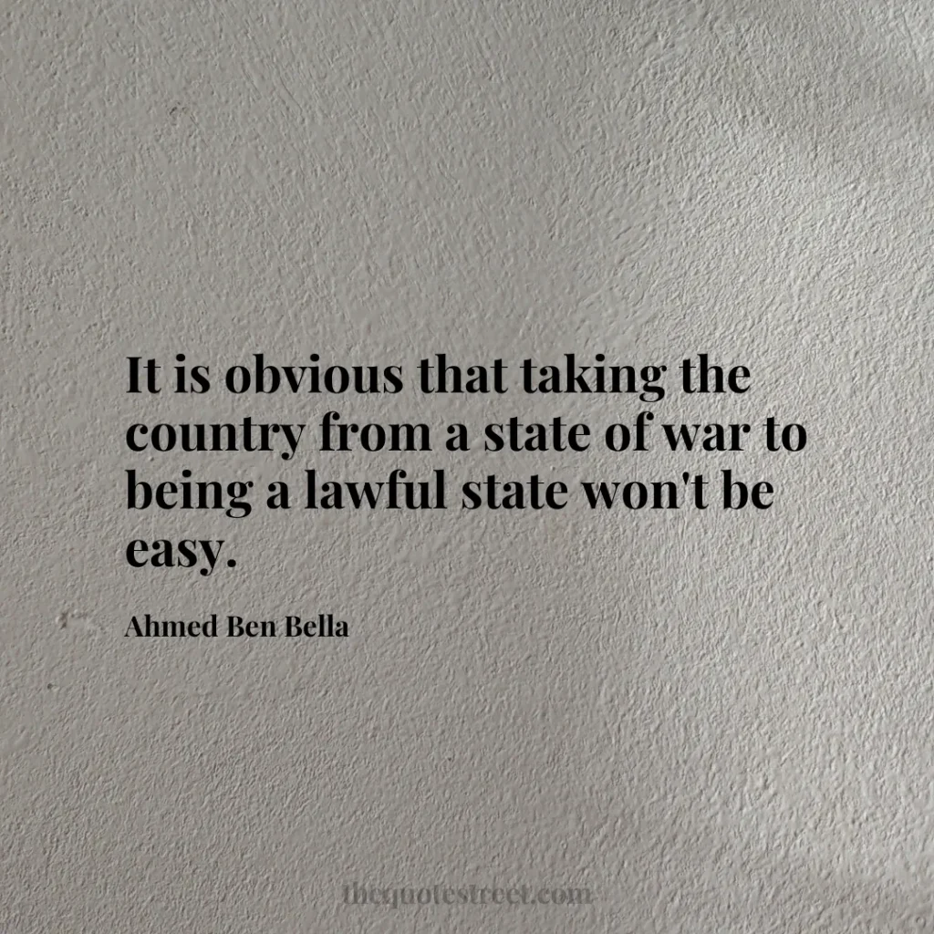 It is obvious that taking the country from a state of war to being a lawful state won't be easy. - Ahmed Ben Bella