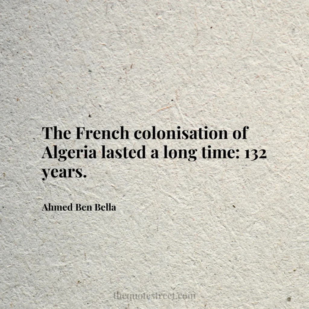 The French colonisation of Algeria lasted a long time: 132 years. - Ahmed Ben Bella
