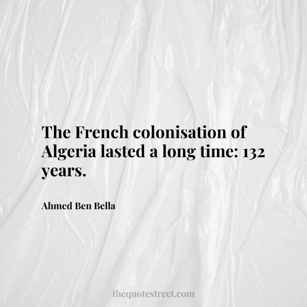 The French colonisation of Algeria lasted a long time: 132 years. - Ahmed Ben Bella