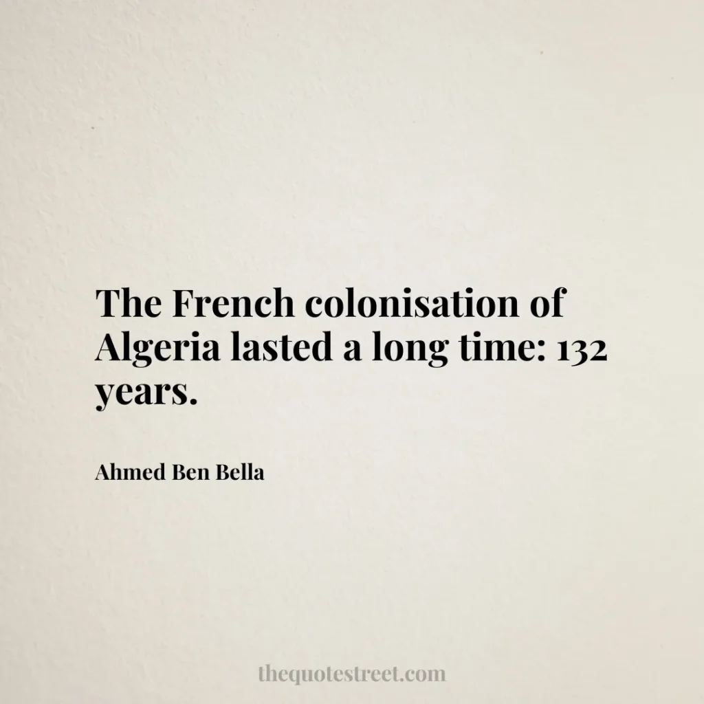 The French colonisation of Algeria lasted a long time: 132 years. - Ahmed Ben Bella
