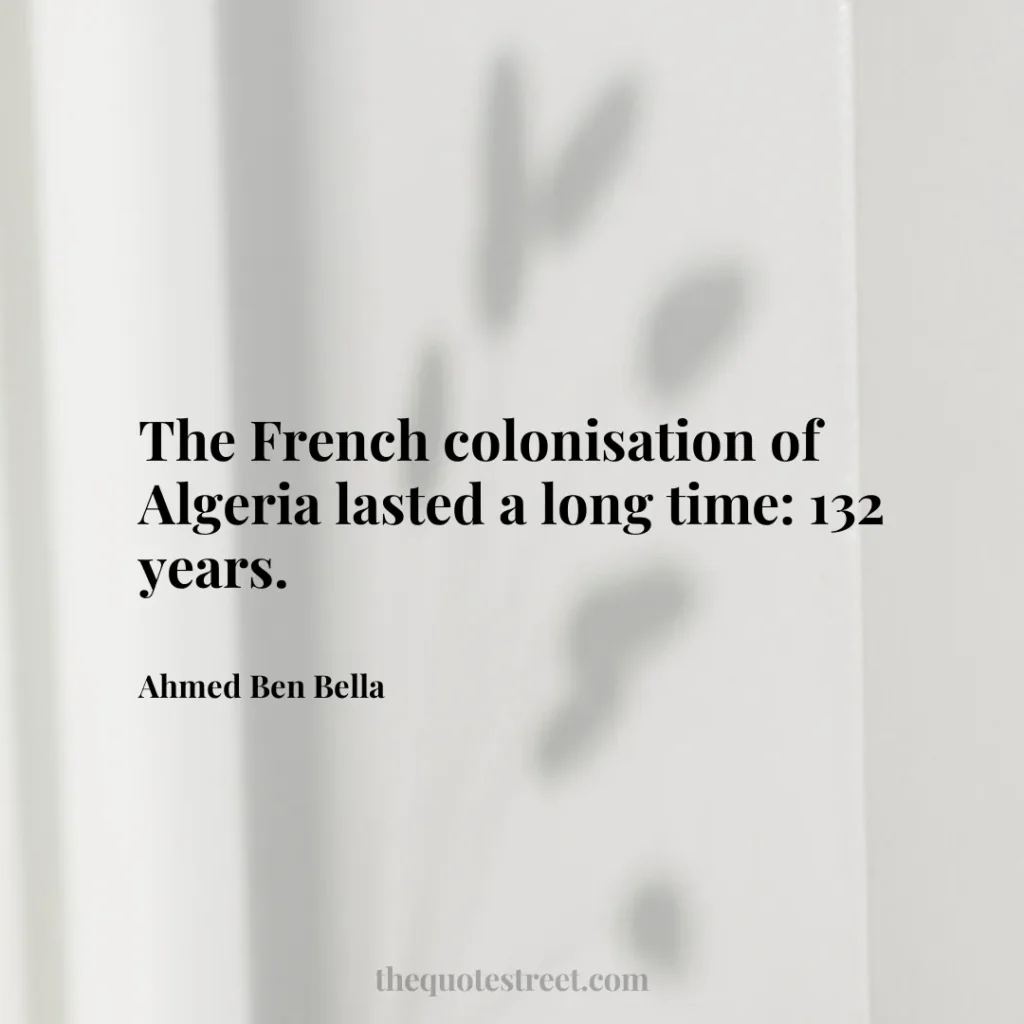 The French colonisation of Algeria lasted a long time: 132 years. - Ahmed Ben Bella