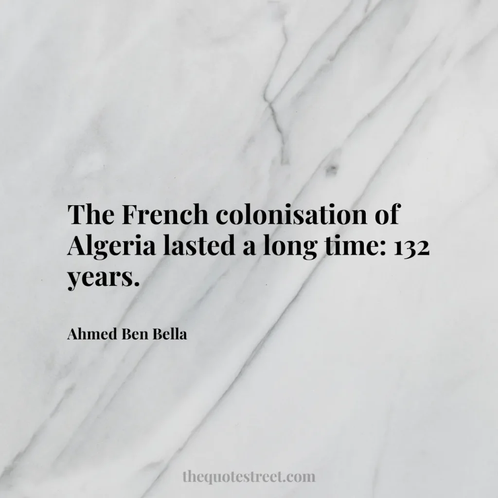 The French colonisation of Algeria lasted a long time: 132 years. - Ahmed Ben Bella