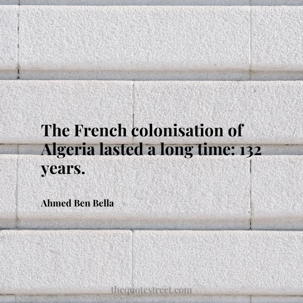 The French colonisation of Algeria lasted a long time: 132 years. - Ahmed Ben Bella