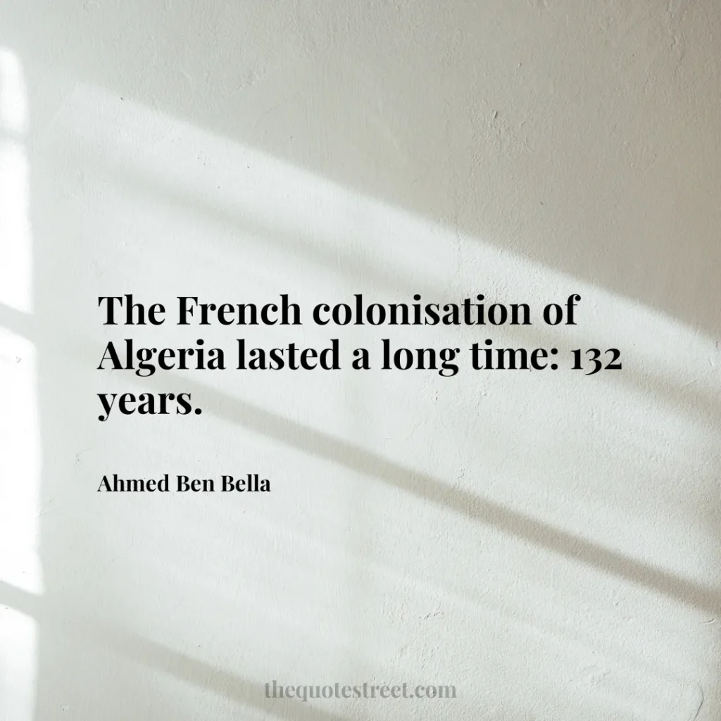 The French colonisation of Algeria lasted a long time: 132 years. - Ahmed Ben Bella