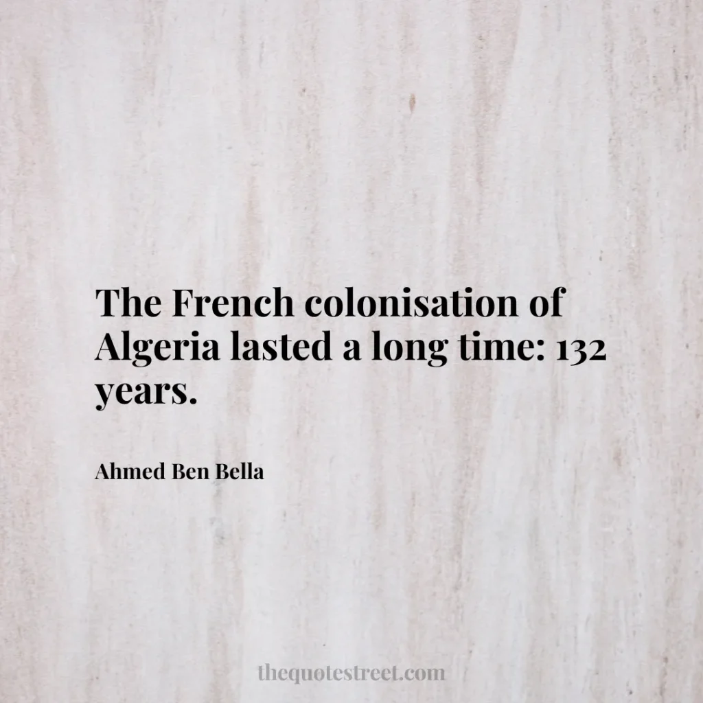 The French colonisation of Algeria lasted a long time: 132 years. - Ahmed Ben Bella