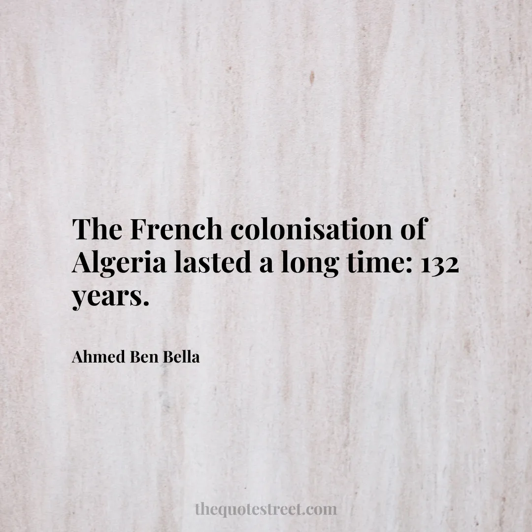 The French colonisation of Algeria lasted a long time: 132 years. - Ahmed Ben Bella