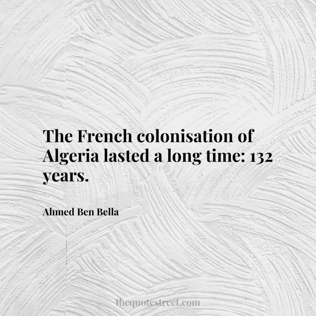 The French colonisation of Algeria lasted a long time: 132 years. - Ahmed Ben Bella