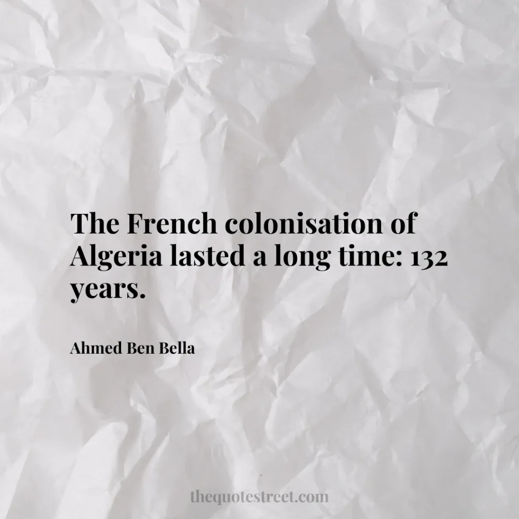 The French colonisation of Algeria lasted a long time: 132 years. - Ahmed Ben Bella