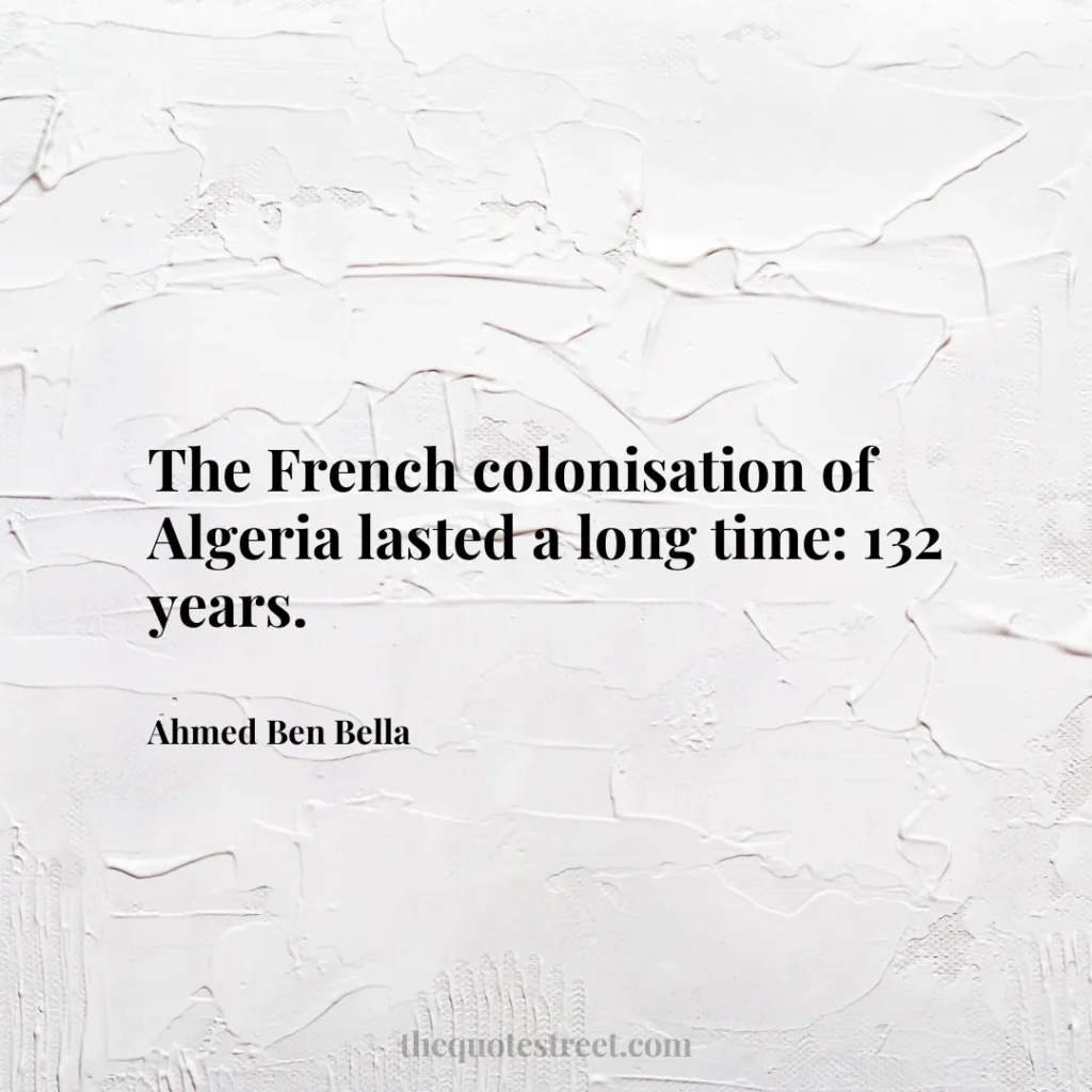 The French colonisation of Algeria lasted a long time: 132 years. - Ahmed Ben Bella