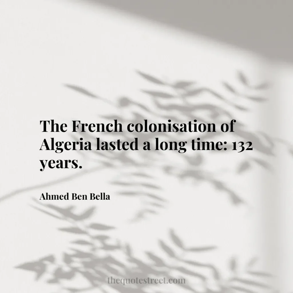 The French colonisation of Algeria lasted a long time: 132 years. - Ahmed Ben Bella