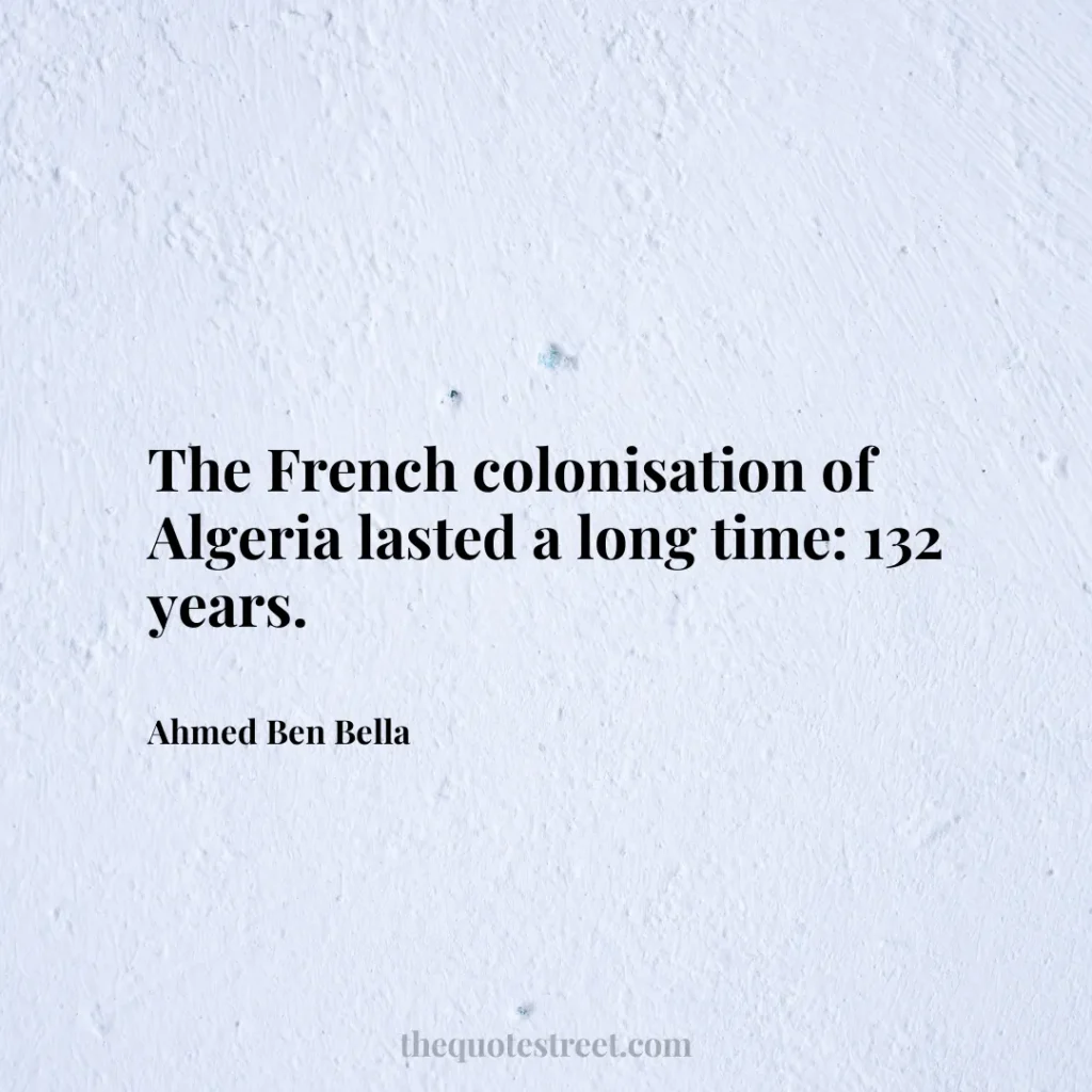 The French colonisation of Algeria lasted a long time: 132 years. - Ahmed Ben Bella