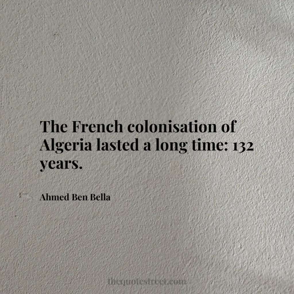 The French colonisation of Algeria lasted a long time: 132 years. - Ahmed Ben Bella