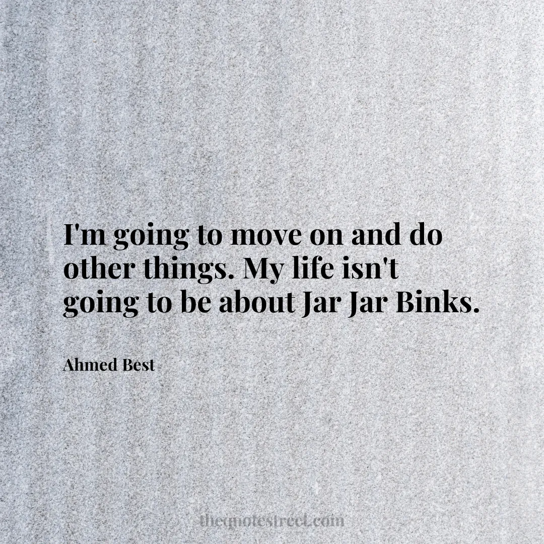 I'm going to move on and do other things. My life isn't going to be about Jar Jar Binks. - Ahmed Best