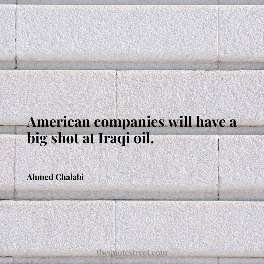 American companies will have a big shot at Iraqi oil. - Ahmed Chalabi